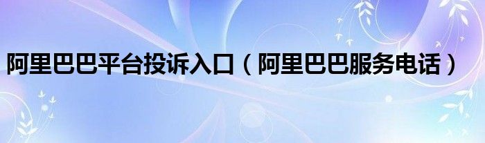 阿里巴巴平台投诉入口（阿里巴巴服务电话）