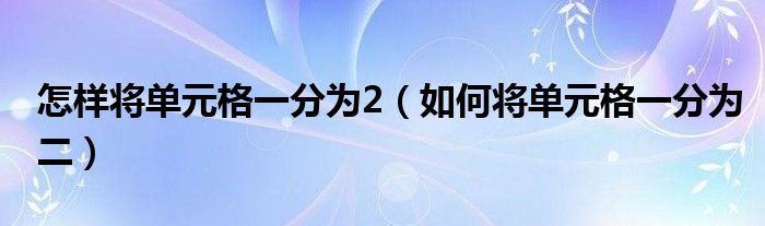 怎样将单元格一分为2（如何将单元格一分为二）