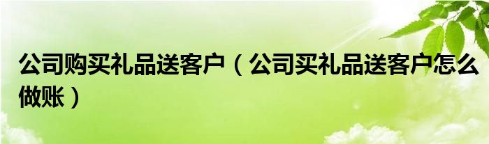 公司购买礼品送客户（公司买礼品送客户怎么做账）