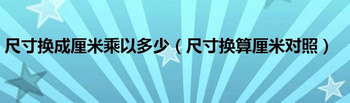 尺寸换成厘米乘以多少（尺寸换算厘米对照）