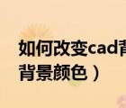 如何改变cad背景颜色为白色（如何改变cad背景颜色）