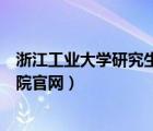 浙江工业大学研究生院官网招生简章（浙江工业大学研究生院官网）