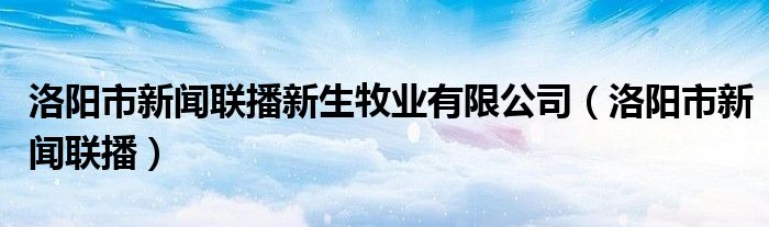 洛阳市新闻联播新生牧业有限公司（洛阳市新闻联播）