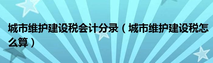 城市维护建设税会计分录（城市维护建设税怎么算）