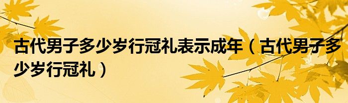 古代男子多少岁行冠礼表示成年（古代男子多少岁行冠礼）