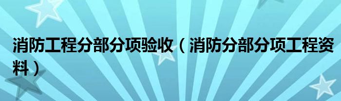 消防工程分部分项验收（消防分部分项工程资料）