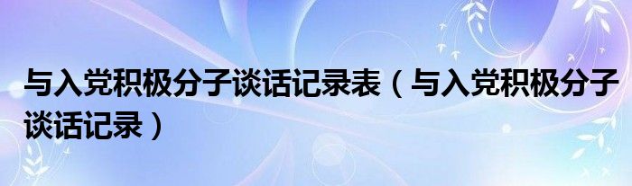 与入党积极分子谈话记录表（与入党积极分子谈话记录）