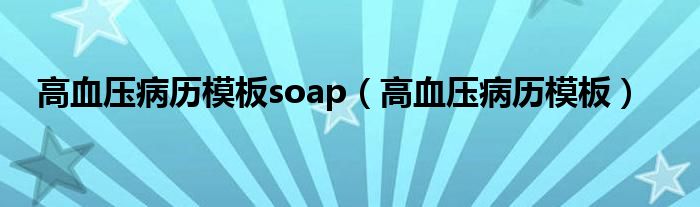 高血压病历模板soap（高血压病历模板）