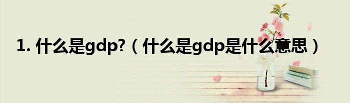 1. 什么是gdp?（什么是gdp是什么意思）