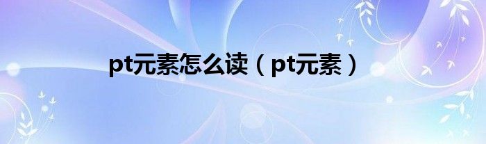 pt元素怎么读（pt元素）