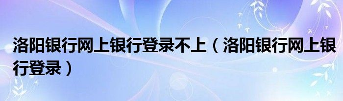 洛阳银行网上银行登录不上（洛阳银行网上银行登录）