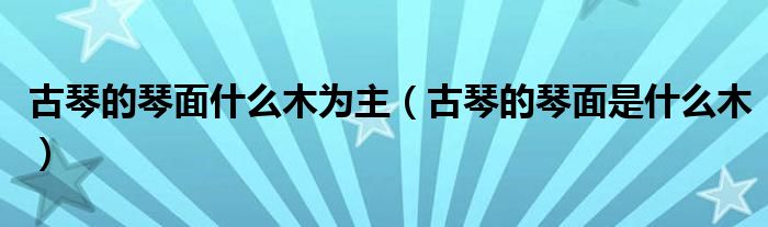 古琴的琴面什么木为主（古琴的琴面是什么木）