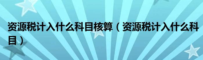 资源税计入什么科目核算（资源税计入什么科目）