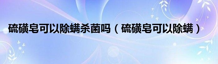 硫磺皂可以除螨杀菌吗（硫磺皂可以除螨）