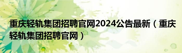 重庆轻轨集团招聘官网2024公告最新（重庆轻轨集团招聘官网）