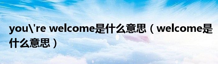 you're welcome是什么意思（welcome是什么意思）