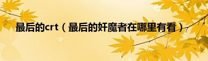 最后的crt（最后的奸魔者在哪里有看）