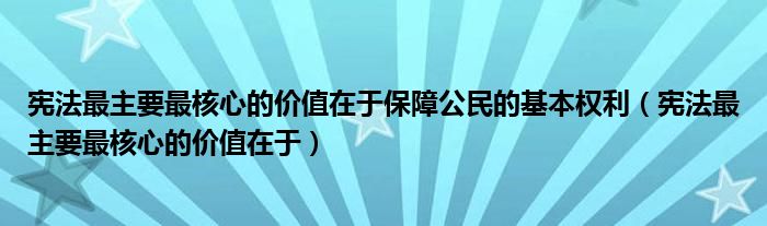 宪法最主要最核心的价值在于保障公民的基本权利（宪法最主要最核心的价值在于）