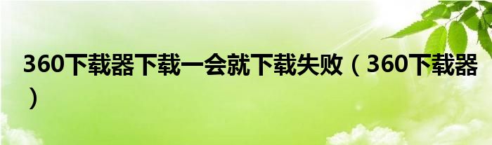 360下载器下载一会就下载失败（360下载器）