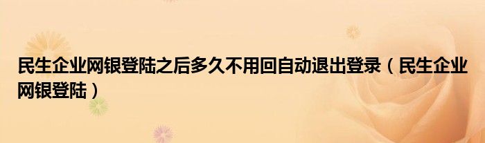 民生企业网银登陆之后多久不用回自动退出登录（民生企业网银登陆）