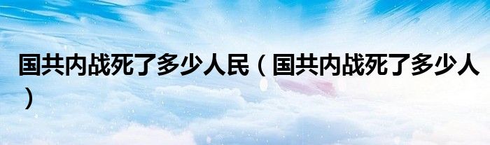 国共内战死了多少人民（国共内战死了多少人）