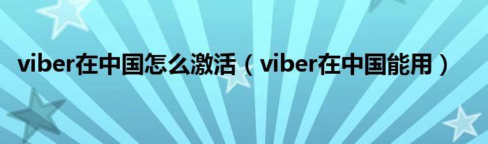 viber在中国怎么激活（viber在中国能用）