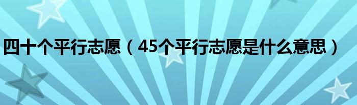 四十个平行志愿（45个平行志愿是什么意思）