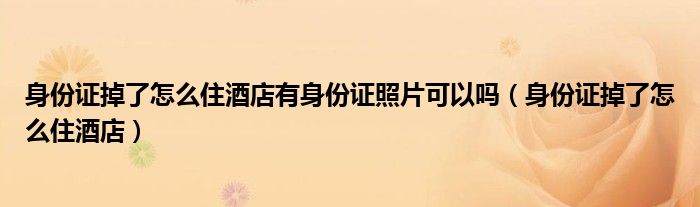 身份证掉了怎么住酒店有身份证照片可以吗（身份证掉了怎么住酒店）