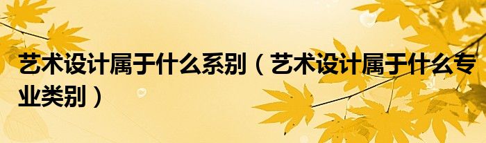 艺术设计属于什么系别（艺术设计属于什么专业类别）