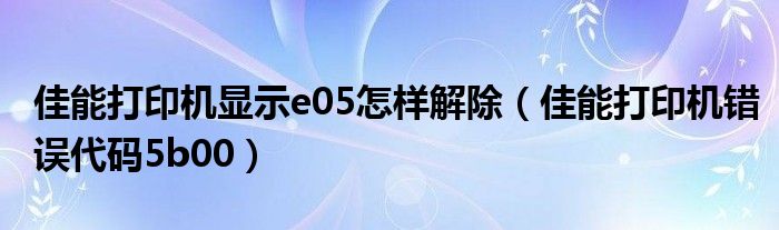 佳能打印机显示e05怎样解除（佳能打印机错误代码5b00）