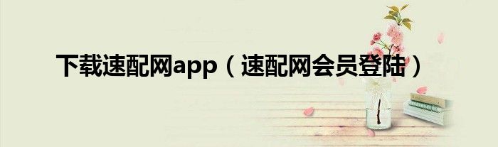 下载速配网app（速配网会员登陆）