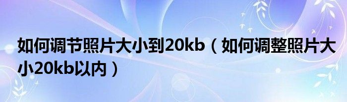 如何调节照片大小到20kb（如何调整照片大小20kb以内）