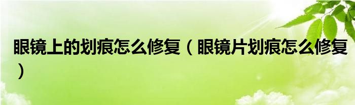 眼镜上的划痕怎么修复（眼镜片划痕怎么修复）