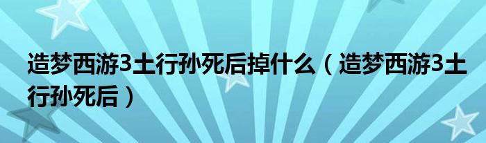 造梦西游3土行孙死后掉什么（造梦西游3土行孙死后）