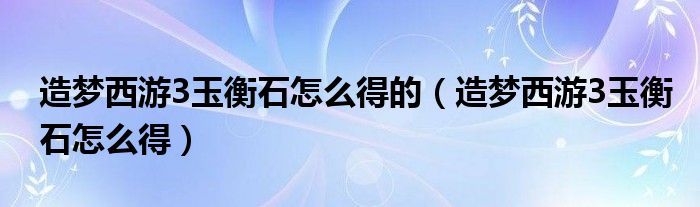 造梦西游3玉衡石怎么得的（造梦西游3玉衡石怎么得）