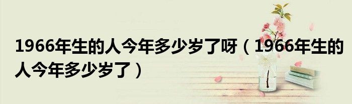 1966年生的人今年多少岁了呀（1966年生的人今年多少岁了）