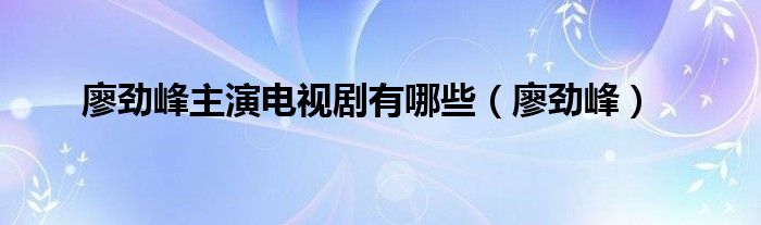 廖劲峰主演电视剧有哪些（廖劲峰）