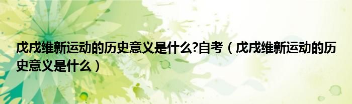 戊戌维新运动的历史意义是什么?自考（戊戌维新运动的历史意义是什么）