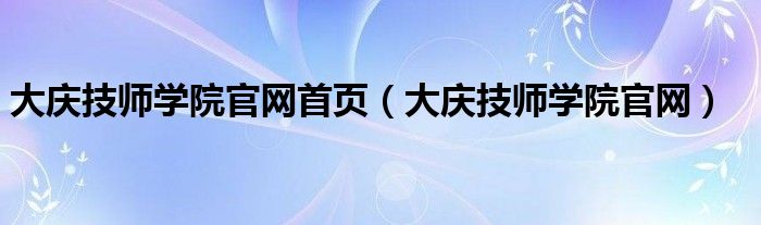 大庆技师学院官网首页（大庆技师学院官网）