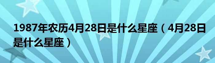 1987年农历4月28日是什么星座（4月28日是什么星座）