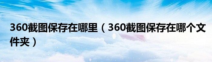 360截图保存在哪里（360截图保存在哪个文件夹）