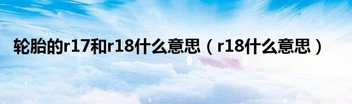 轮胎的r17和r18什么意思（r18什么意思）