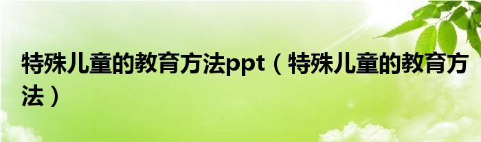 特殊儿童的教育方法ppt（特殊儿童的教育方法）