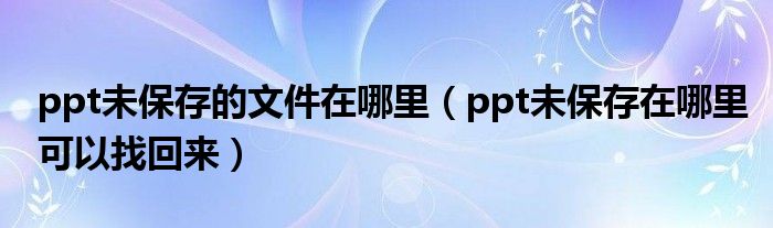 ppt未保存的文件在哪里（ppt未保存在哪里可以找回来）