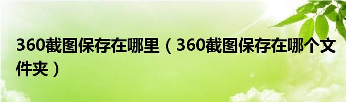 360截图保存在哪里（360截图保存在哪个文件夹）