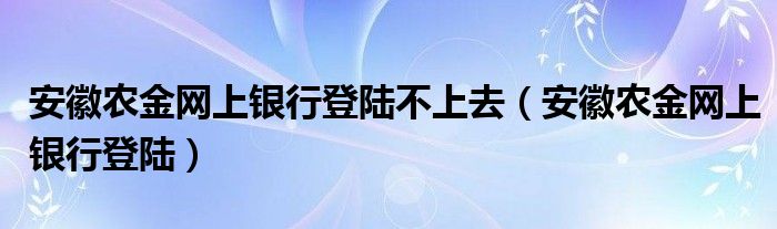 安徽农金网上银行登陆不上去（安徽农金网上银行登陆）