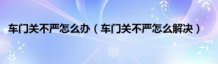 车门关不严怎么办（车门关不严怎么解决）