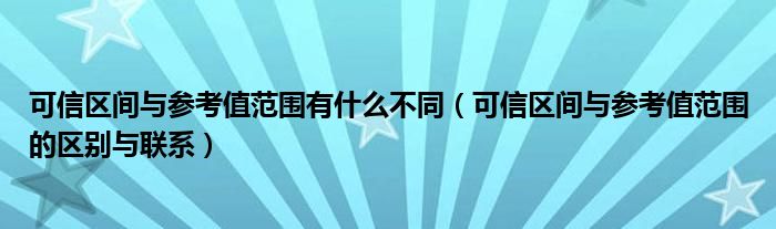 可信区间与参考值范围有什么不同（可信区间与参考值范围的区别与联系）