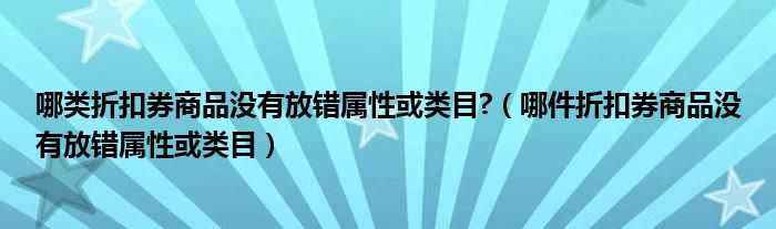 哪类折扣券商品没有放错属性或类目?（哪件折扣券商品没有放错属性或类目）