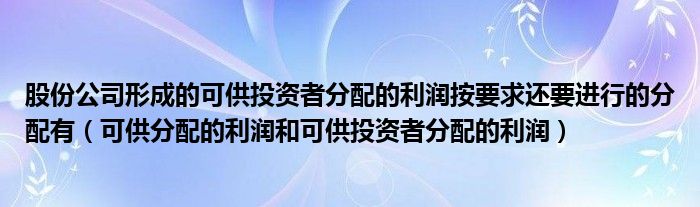 股份公司形成的可供投资者分配的利润按要求还要进行的分配有（可供分配的利润和可供投资者分配的利润）